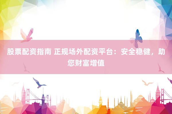 股票配资指南 正规场外配资平台：安全稳健，助您财富增值