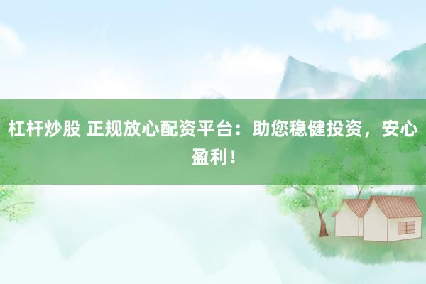 杠杆炒股 正规放心配资平台：助您稳健投资，安心盈利！