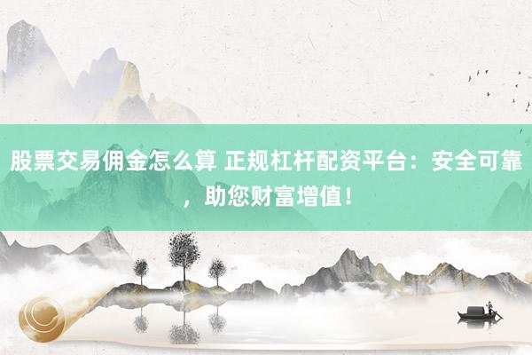 股票交易佣金怎么算 正规杠杆配资平台：安全可靠，助您财富增值！