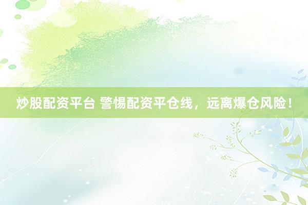 炒股配资平台 警惕配资平仓线，远离爆仓风险！