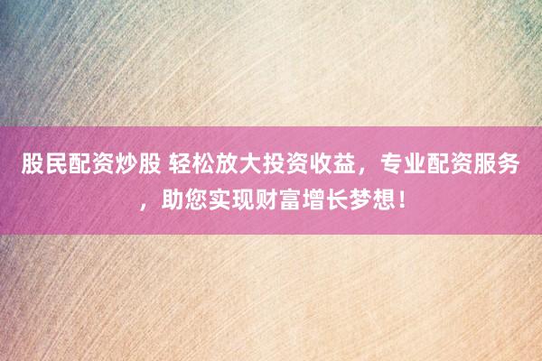 股民配资炒股 轻松放大投资收益，专业配资服务，助您实现财富增长梦想！