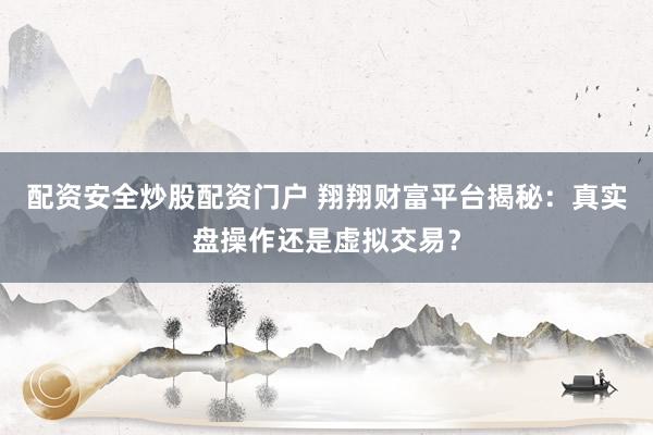 配资安全炒股配资门户 翔翔财富平台揭秘：真实盘操作还是虚拟交易？