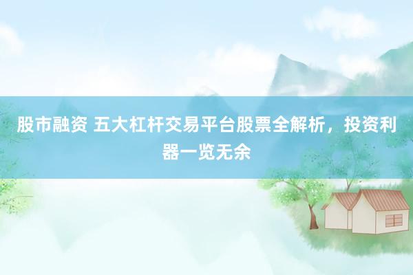 股市融资 五大杠杆交易平台股票全解析，投资利器一览无余