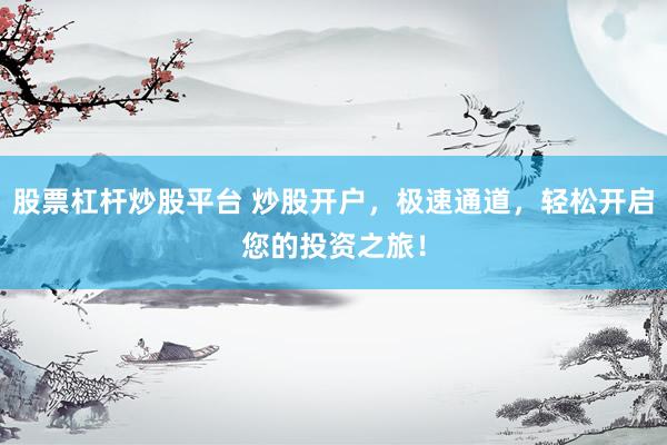 股票杠杆炒股平台 炒股开户，极速通道，轻松开启您的投资之旅！