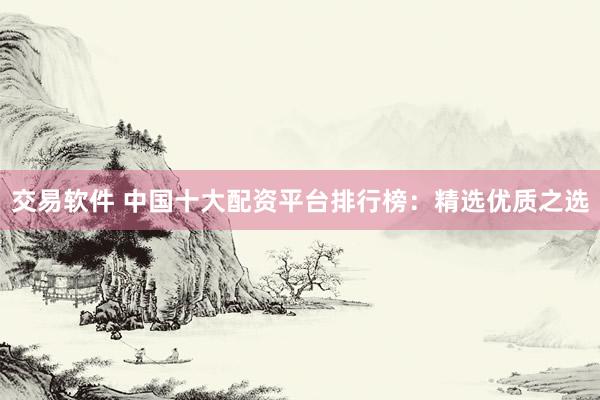 交易软件 中国十大配资平台排行榜:精选优质之选