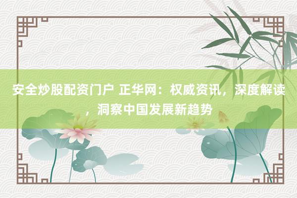 安全炒股配资门户 正华网：权威资讯，深度解读，洞察中国发展新趋势