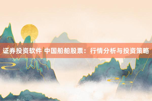 证券投资软件 中国船舶股票：行情分析与投资策略