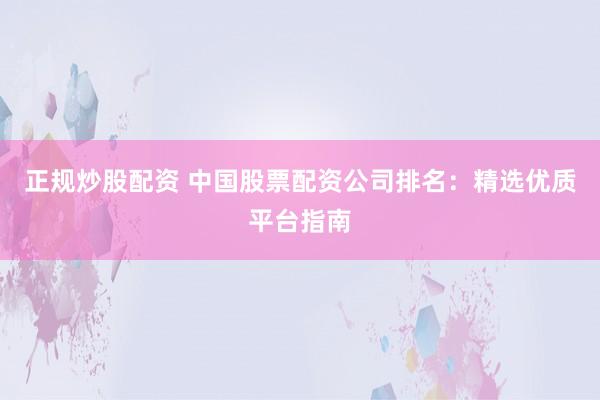正规炒股配资 中国股票配资公司排名:精选优质平台指南