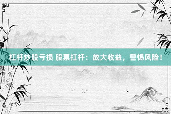 杠杆炒股亏损 股票扛杆：放大收益，警惕风险！