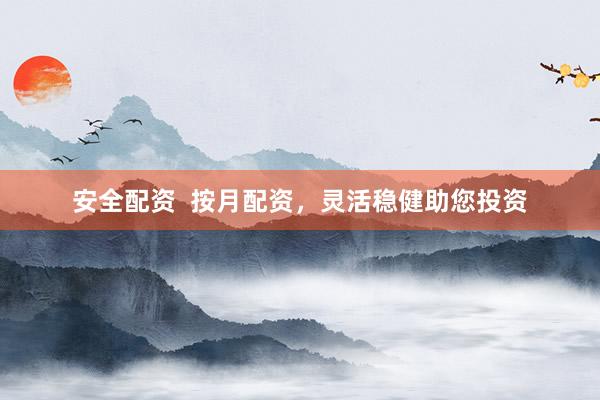 安全配资  按月配资，灵活稳健助您投资