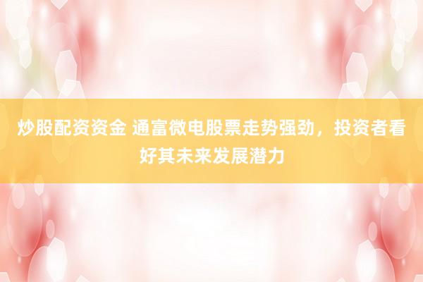 炒股配资资金 通富微电股票走势强劲，投资者看好其未来发展潜力
