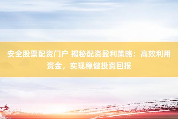 安全股票配资门户 揭秘配资盈利策略：高效利用资金，实现稳健投资回报