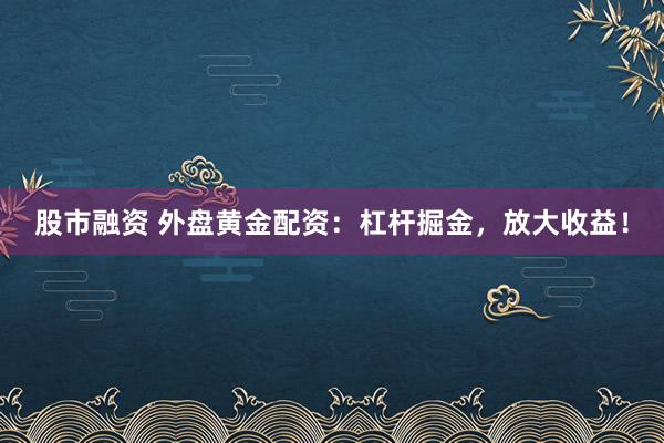 股市融资 外盘黄金配资：杠杆掘金，放大收益！