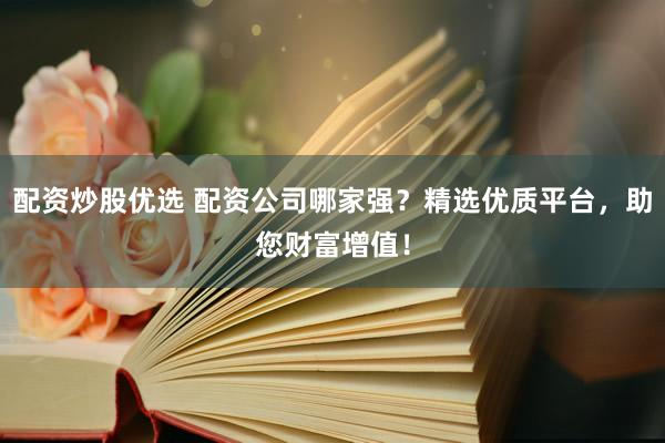配资炒股优选 配资公司哪家强？精选优质平台，助您财富增值！