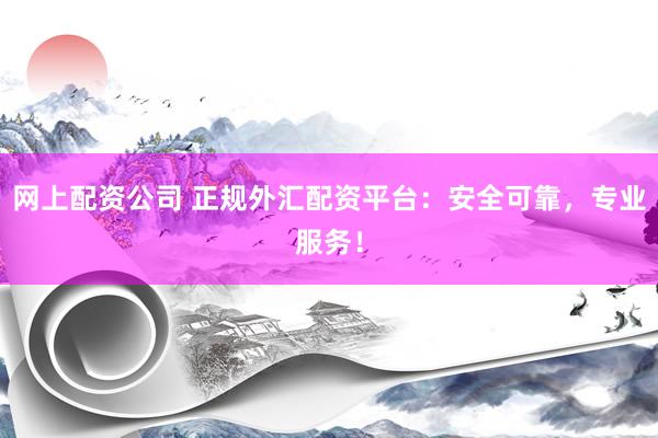 网上配资公司 正规外汇配资平台：安全可靠，专业服务！