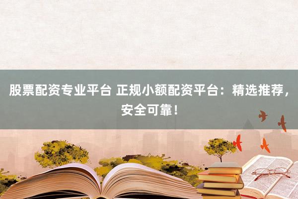 股票配资专业平台 正规小额配资平台：精选推荐，安全可靠！