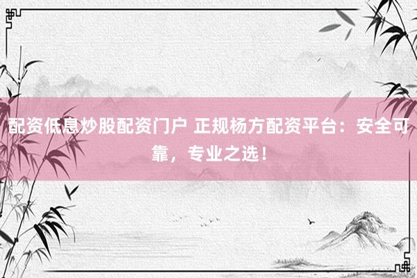 配资低息炒股配资门户 正规杨方配资平台:安全可靠,专业之选!