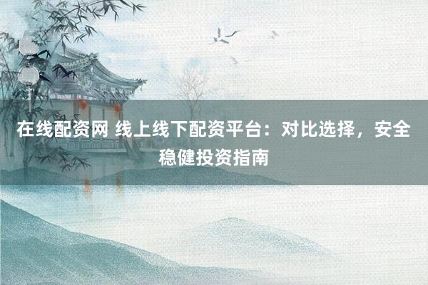 在线配资网 线上线下配资平台：对比选择，安全稳健投资指南