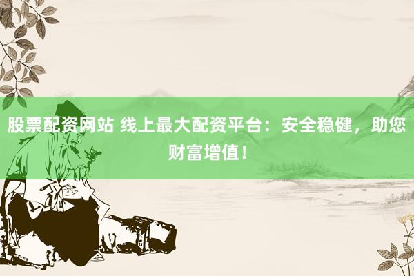 股票配资网站 线上最大配资平台：安全稳健，助您财富增值！