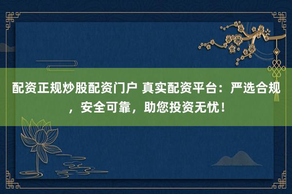 配资正规炒股配资门户 真实配资平台：严选合规，安全可靠，助您投资无忧！