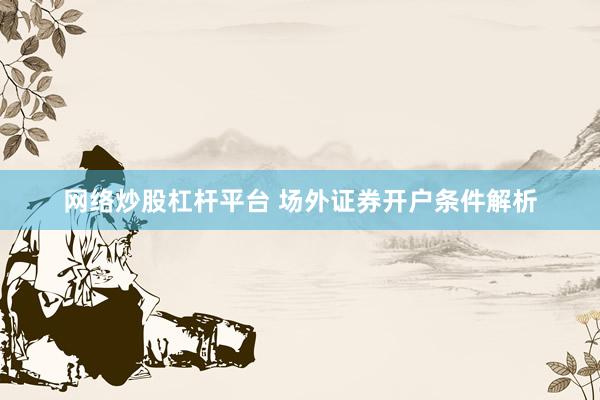 网络炒股杠杆平台 场外证券开户条件解析