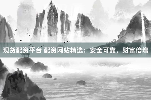 现货配资平台 配资网站精选：安全可靠，财富倍增