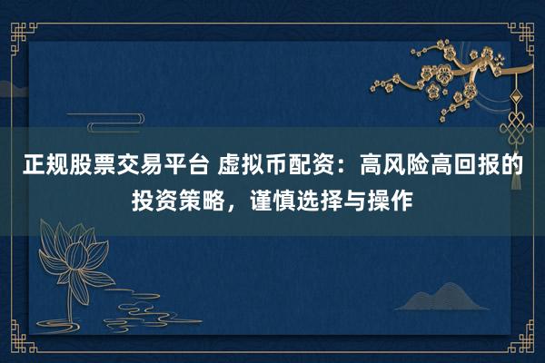 正规股票交易平台 虚拟币配资：高风险高回报的投资策略，谨慎选择与操作